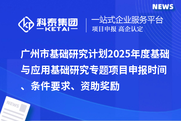 广州市基础研究计划2025年度基础与应用基础研究专题项目申报时间、条件要求、资助奖励