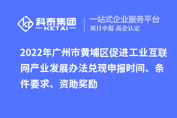 2022年广州市黄埔区促进工业互联网产业发展办法兑现申报时间、条件要求、资助奖励