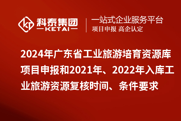 2024年广东省工业旅游培育资源库项目申报和2021年、2022年入库工业旅游资源复核时间、条件要求