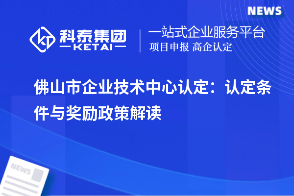 佛山市企业技术中心认定：认定条件与奖励政策解读