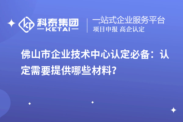 佛山市企业技术中心认定必备：认定需要提供哪些材料？