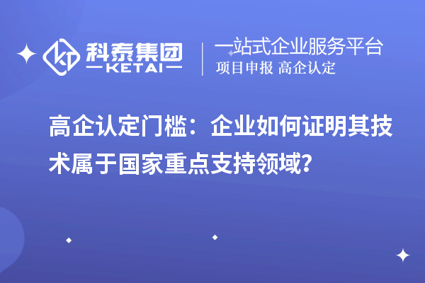 高企认定门槛：企业如何证明其技术属于国家重点支持领域？