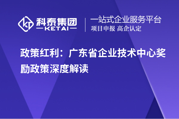 政策红利：广东省企业技术中心奖励政策深度解读