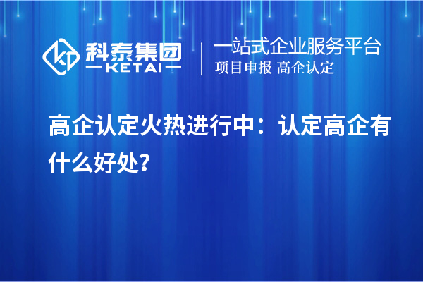 高企认定火热进行中：认定高企有什么好处？