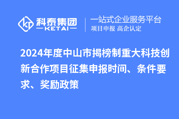 2024年度中山市揭榜制重大科技创新合作项目征集申报时间、条件要求、奖励政策