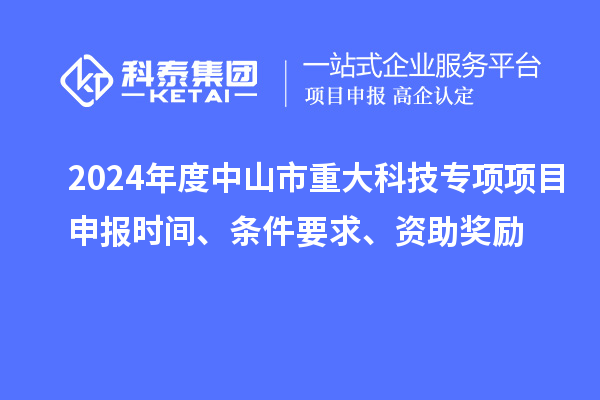 2024年度中山市重大科技专项项目申报时间、条件要求、资助奖励