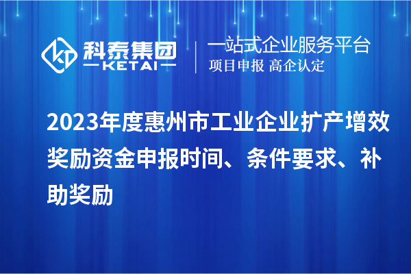 2023年度惠州市工业企业扩产增效奖励资金申报时间、条件要求、补助奖励