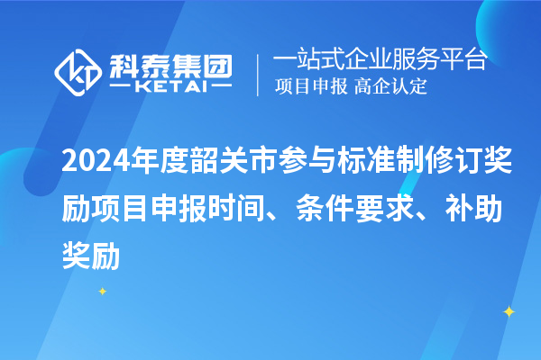 2024年度韶关市参与标准制修订奖励<a href=//m.auto-fm.com/shenbao.html target=_blank class=infotextkey>项目申报</a>时间、条件要求、补助奖励