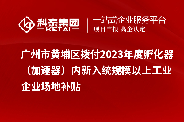 广州市黄埔区拨付2023年度孵化器（加速器）内新入统规模以上工业企业场地补贴