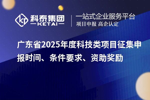 广东省2025年度科技类项目征集申报时间、条件要求、资助奖励