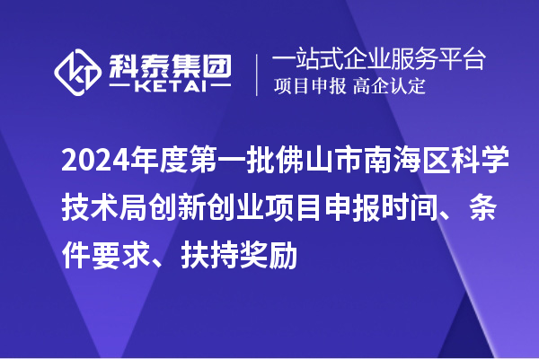 2024年度第一批佛山市南海区科学技术局创新创业项目申报时间、条件要求、扶持奖励