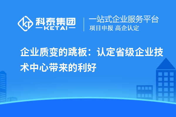 企业质变的跳板：认定省级企业技术中心带来的利好