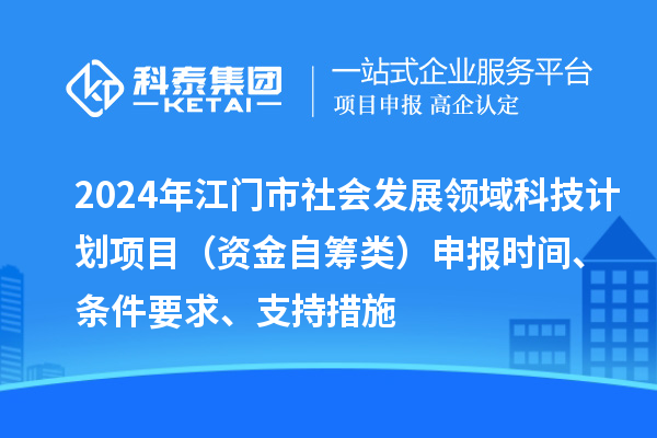 2024年江门市社会发展领域科技计划项目（资金自筹类）申报时间、条件要求、支持措施