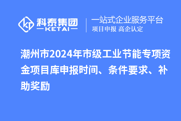 潮州市2024年市级工业节能专项资金项目库申报时间、条件要求、补助奖励