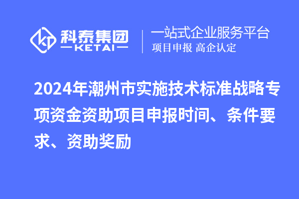 2024年潮州市实施技术标准战略专项资金资助<a href=//m.auto-fm.com/shenbao.html target=_blank class=infotextkey>项目申报</a>时间、条件要求、资助奖励