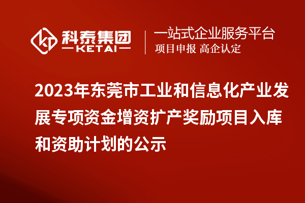 2023年东莞市工业和信息化产业发展专项资金增资扩产奖励项目入库和资助计划的公示