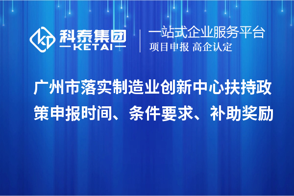 广州市落实制造业创新中心扶持政策申报时间、条件要求、补助奖励