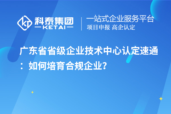 广东省省级企业技术中心认定速通：如何培育合规企业？