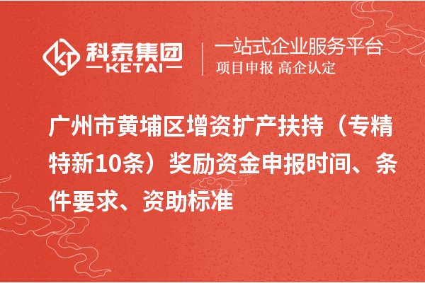 广州市黄埔区增资扩产扶持（专精特新10条）奖励资金申报时间、条件要求、资助标准