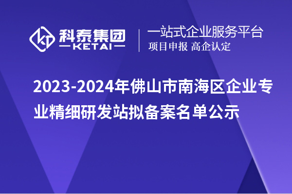 2023-2024年佛山市南海区企业专业精细研发站拟备案名单公示