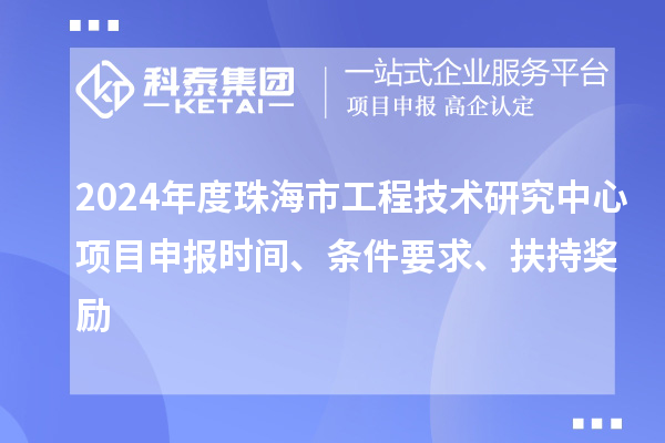 2024年度珠海市工程技术研究中心<a href=//m.auto-fm.com/shenbao.html target=_blank class=infotextkey>项目申报</a>时间、条件要求、扶持奖励