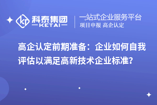 高企认定前期准备：企业如何自我评估以满足高新技术企业标准？