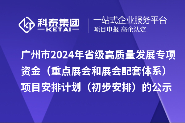 广州市2024年省级促进经济高质量发展专项资金（重点展会和展会配套体系）项目安排计划（初步安排）的公示