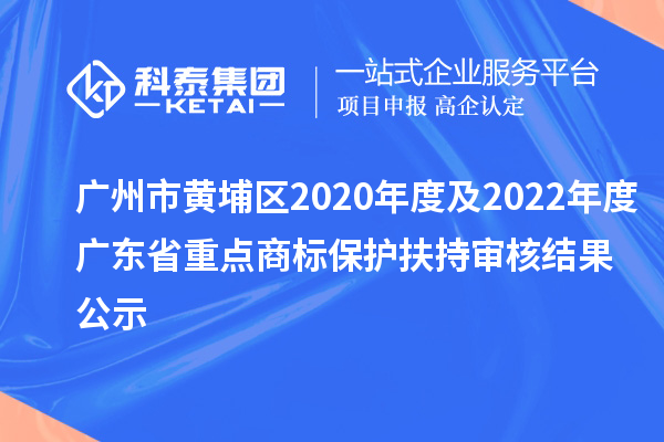 广州市黄埔区2020年度及2022年度广东省重点商标保护扶持审核结果公示