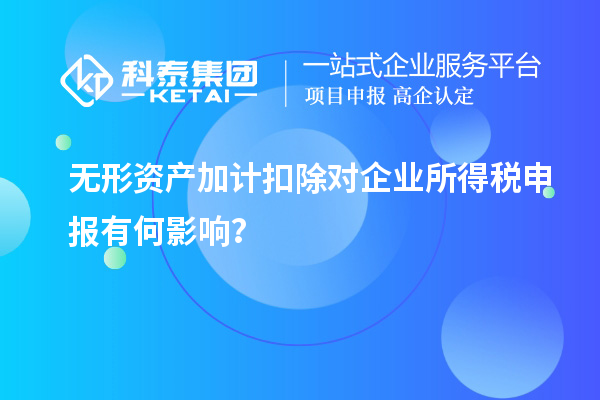 无形资产加计扣除对企业所得税申报有何影响？