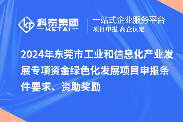 2024年东莞市工业和信息化产业发展专项资金绿色化发展<a href=//m.auto-fm.com/shenbao.html target=_blank class=infotextkey>项目申报</a>条件要求、资助奖励