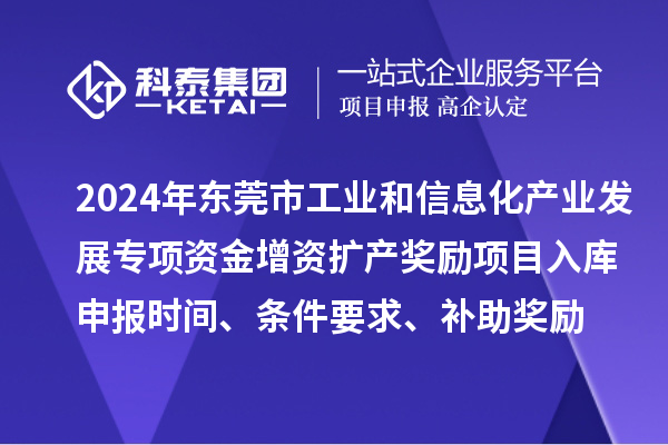 2024年东莞市工业和信息化产业发展专项资金增资扩产奖励项目入库申报时间、条件要求、补助奖励