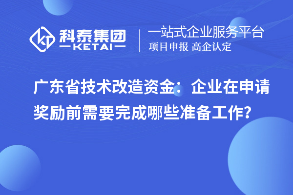 广东省技术改造资金：企业在申请奖励前需要完成哪些准备工作？