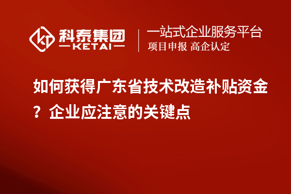 如何获得广东省技术改造补贴资金？企业应注意的关键点