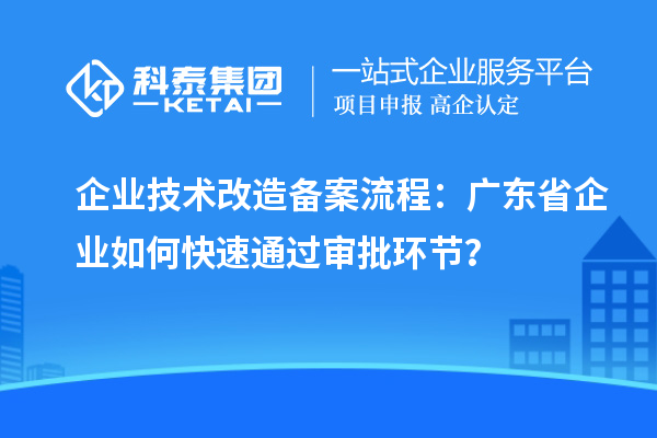 企业技术改造备案流程：广东省企业如何快速通过审批环节？