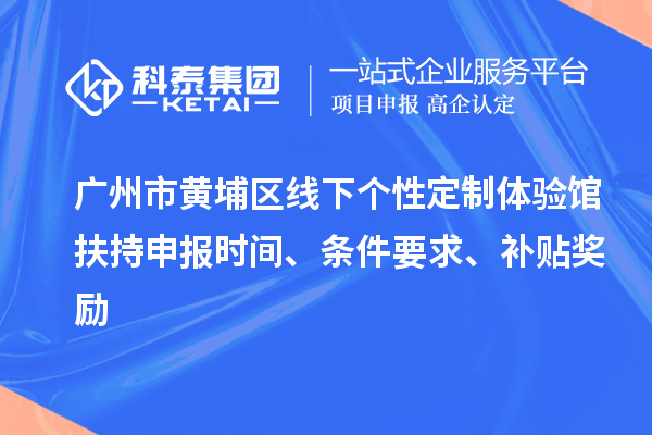 广州市黄埔区线下个性定制体验馆扶持申报时间、条件要求、补贴奖励