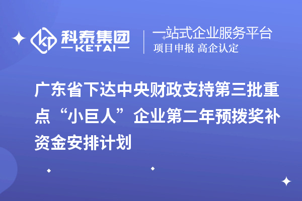 广东省下达中央财政支持第三批重点“小巨人”企业第二年预拨奖补资金安排计划