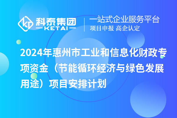 2024年惠州市工业和信息化财政专项资金（节能循环经济与绿色发展用途）项目安排计划