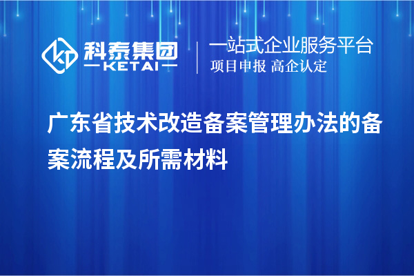 广东省技术改造备案管理办法的备案流程及所需材料