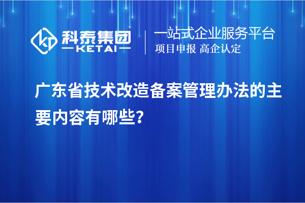 广东省技术改造备案管理办法的主要内容有哪些？