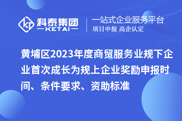 黄埔区2023年度商贸服务业规下企业首次成长为规上企业奖励申报时间、条件要求、资助标准