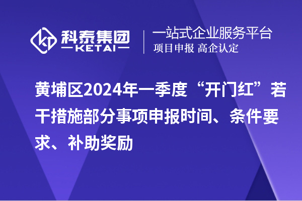 黄埔区2024年一季度“开门红”若干措施部分事项申报时间、条件要求、补助奖励