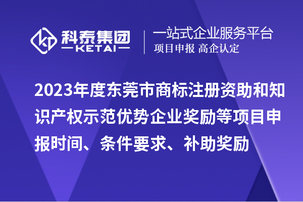 2023年度东莞市商标注册资助和知识产权示范优势企业奖励等项目申报时间、条件要求、补助奖励