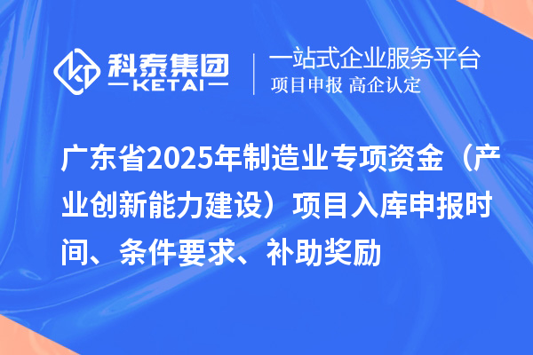 广东省2025年制造业当家重点任务保障专项资金（产业创新能力建设）项目入库申报时间、条件要求、补助奖励