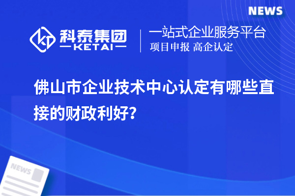 佛山市企业技术中心认定有哪些直接的财政利好？