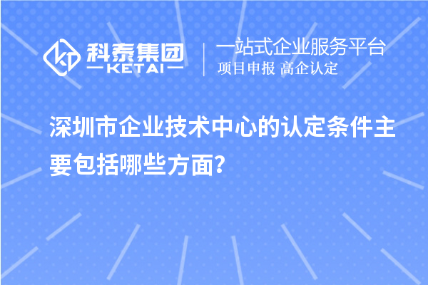 深圳市企业技术中心的认定条件主要包括哪些方面？