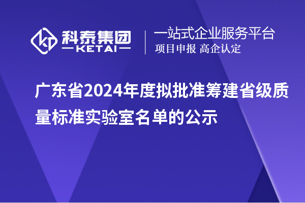 广东省2024年度拟批准筹建省级质量标准实验室名单的公示