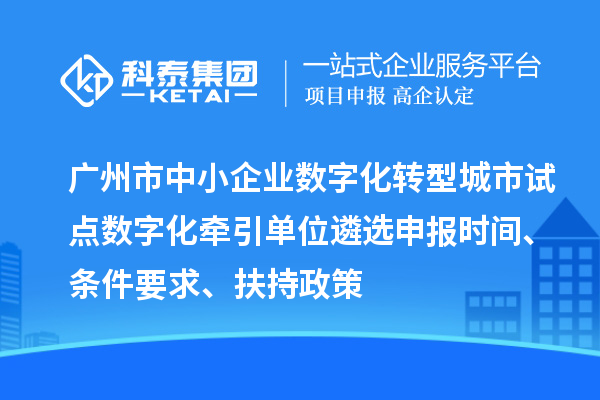 广州市中小企业数字化转型城市试点数字化牵引单位遴选申报时间、条件要求、扶持政策