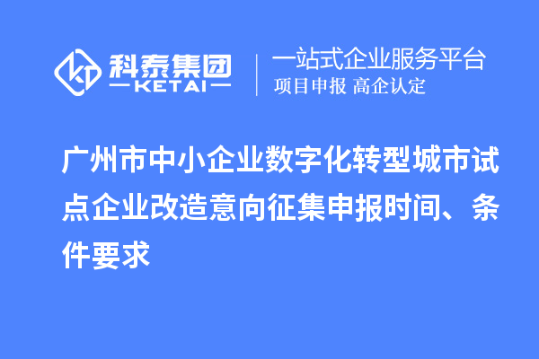 广州市中小企业数字化转型城市试点企业改造意向征集申报时间、条件要求