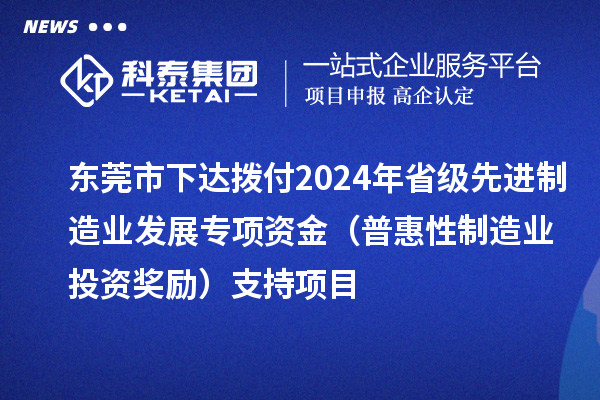 东莞市下达拨付2024年省级先进制造业发展专项资金（普惠性制造业投资奖励）支持项目