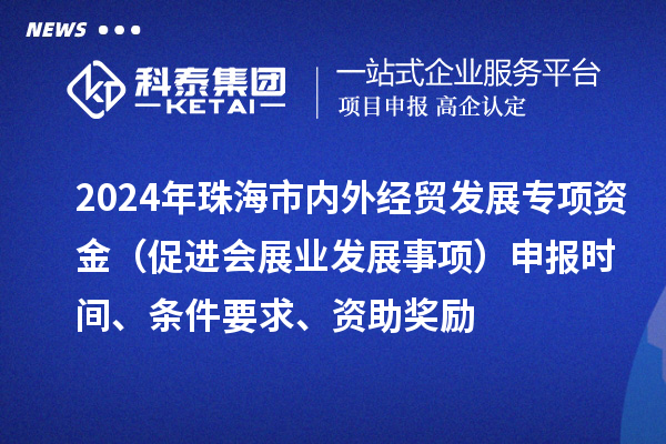 2024年珠海市内外经贸发展专项资金（促进会展业发展事项）申报时间、条件要求、资助奖励